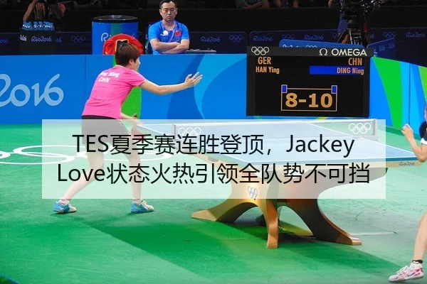TES夏季赛连胜登顶，JackeyLove状态火热引领全队势不可挡