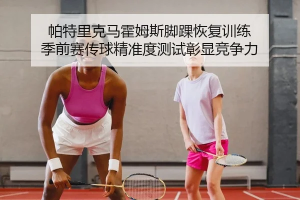 帕特里克马霍姆斯脚踝恢复训练 季前赛传球精准度测试彰显竞争力